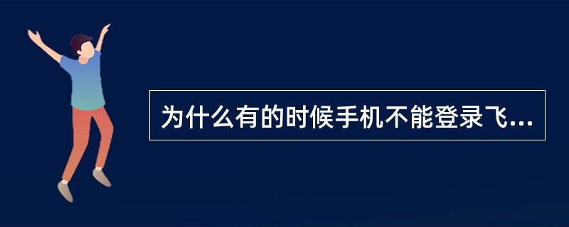 为什么有的时候手机不能登录飞信？