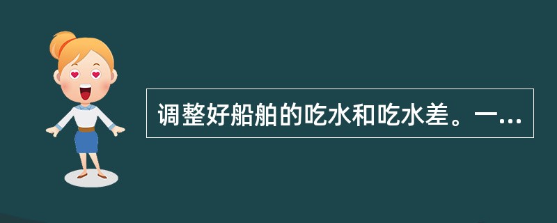 调整好船舶的吃水和吃水差。一般应尽可能增大吃水，并保持1m～1.5m左右尾倾，使