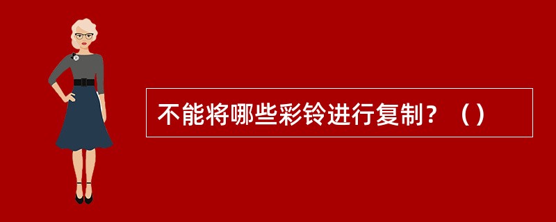 不能将哪些彩铃进行复制？（）