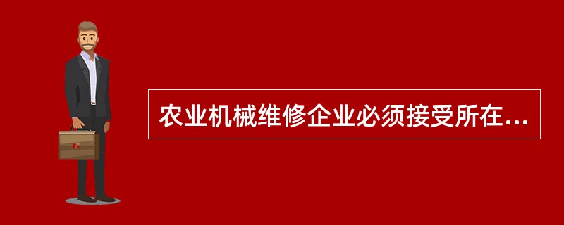 农业机械维修企业必须接受所在地县人民政府农业机械主管部门对其（）进行的年度审验。