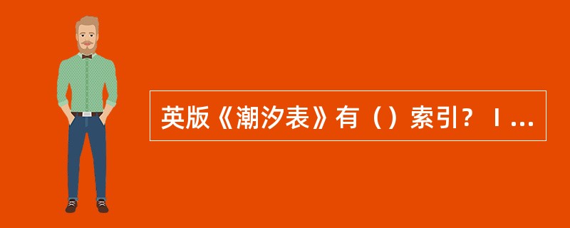 英版《潮汐表》有（）索引？Ⅰ主港索引Ⅱ附港索引Ⅲ地理索引Ⅳ关键词索引