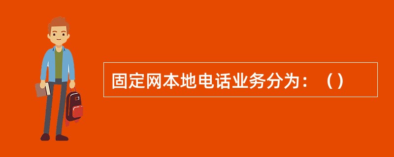 固定网本地电话业务分为：（）