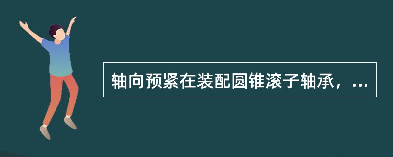 轴向预紧在装配圆锥滚子轴承，向心推力球轴承时，给轴承内，外圈以一定的轴向预负荷，