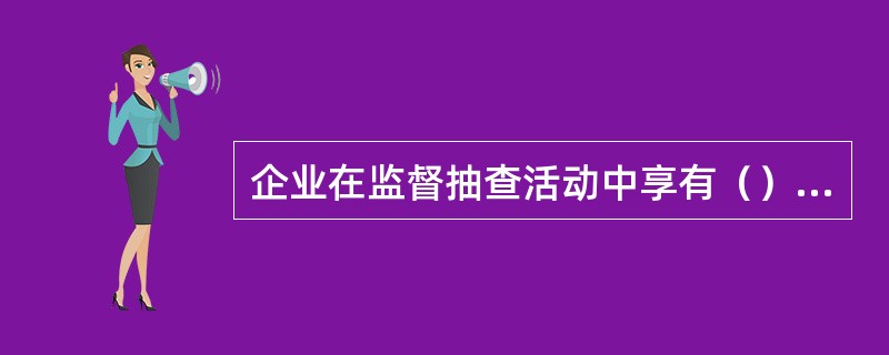 企业在监督抽查活动中享有（）的权利。