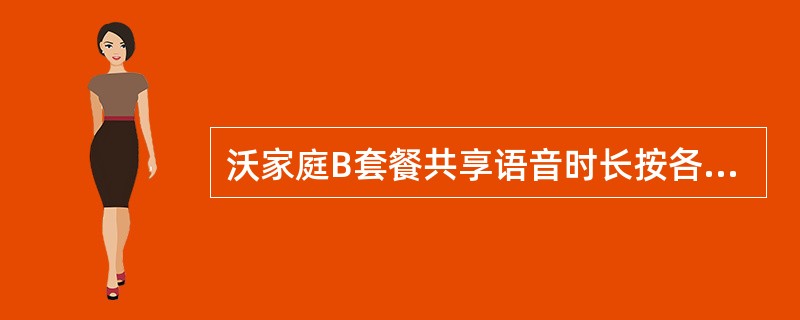 沃家庭B套餐共享语音时长按各用户使用开始时间先后顺序扣减。