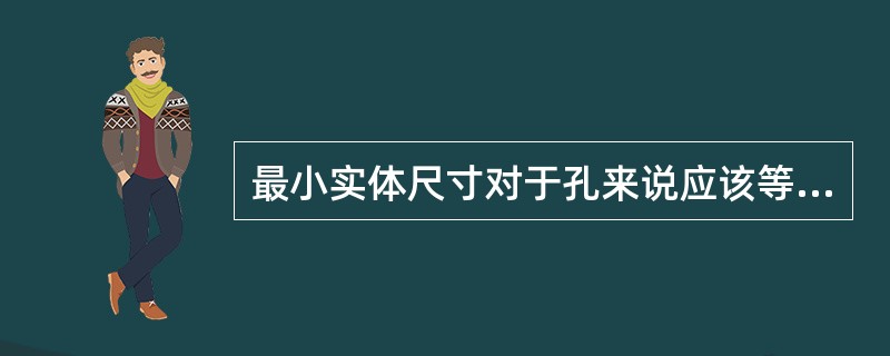 最小实体尺寸对于孔来说应该等于其最大极限尺寸，而对于轴来说应等于其最小极限尺寸。