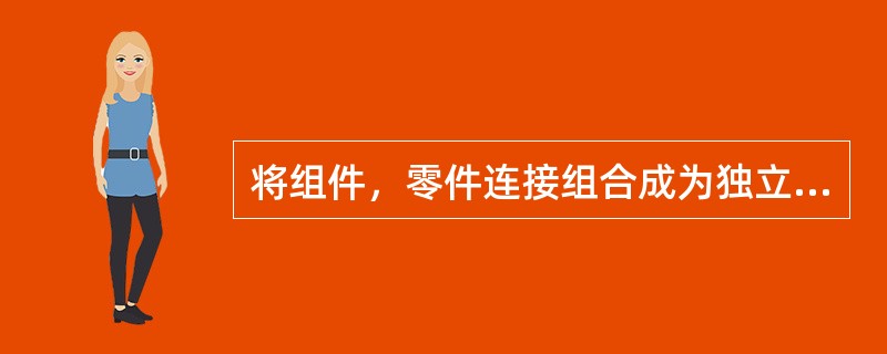 将组件，零件连接组合成为独立机构的操作过程，称为（）装配。