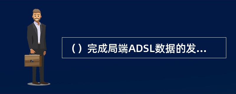 （）完成局端ADSL数据的发送接收。