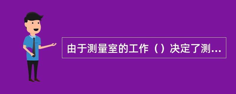 由于测量室的工作（）决定了测量员必须具备高度的责任感和全盘为用户服务的思想。