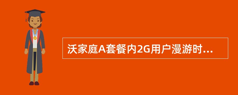 沃家庭A套餐内2G用户漫游时通话（拨打和接听）单独计费，计入套餐时长。