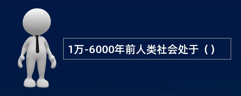 1万-6000年前人类社会处于（）