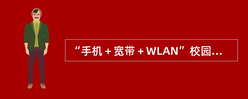 “手机＋宽带＋WLAN”校园融合套餐中手机业务、宽带和WLAN业务都是必选项。