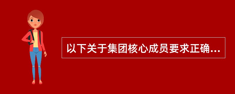 以下关于集团核心成员要求正确的是（）