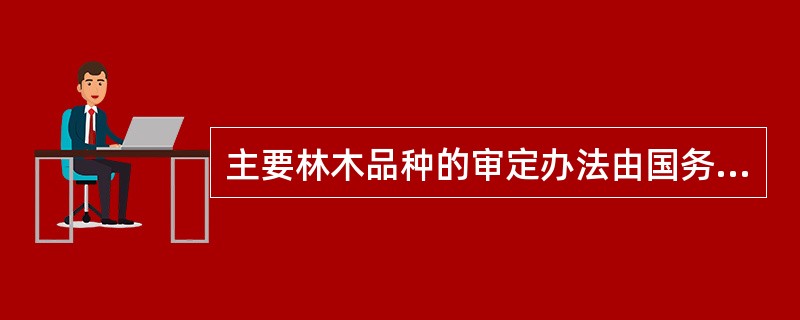 主要林木品种的审定办法由国务院林业主管部门规定。审定办法应当体现公正、公开、科学