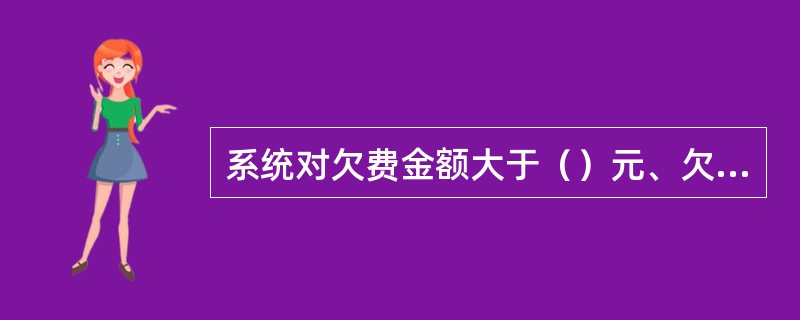 系统对欠费金额大于（）元、欠费时间小于（）年用户其对应的身份证号码列为欠费黑名单