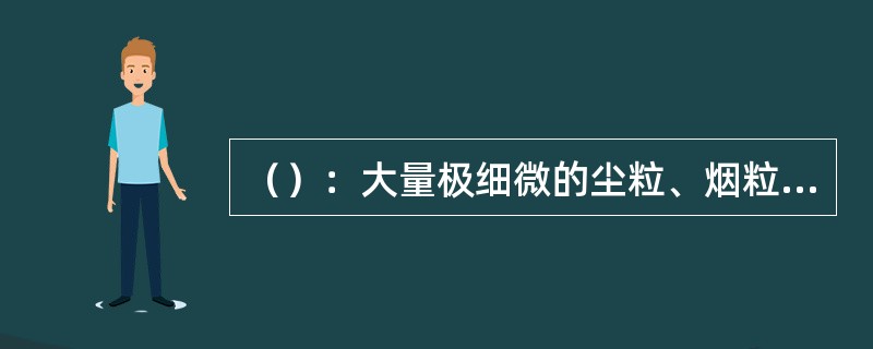 （）：大量极细微的尘粒、烟粒、盐粒等均匀地浮游在空中，使海面能见度小于10km的
