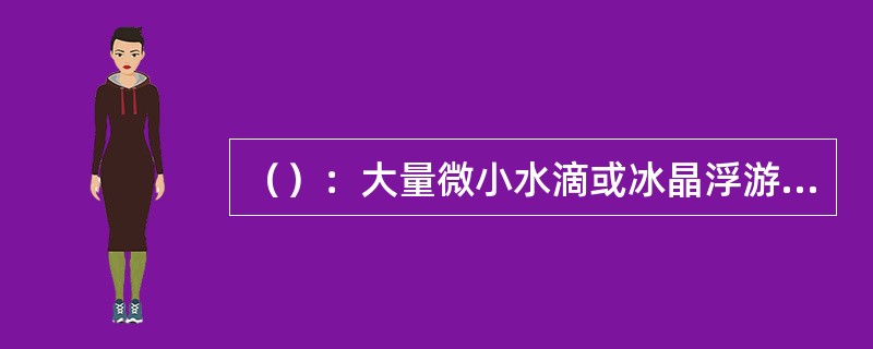 （）：大量微小水滴或冰晶浮游空中，常呈乳白色，使水平能见度小于1km。