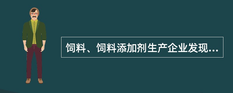 饲料、饲料添加剂生产企业发现其生产的饲料、饲料添加剂对养殖动物、人体健康有害或者