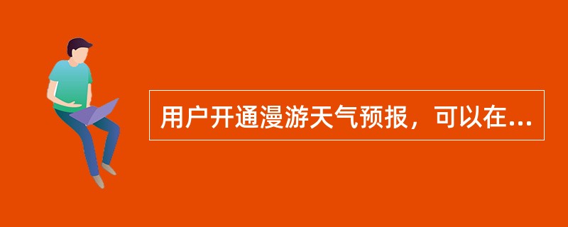 用户开通漫游天气预报，可以在国内（不含港澳台）漫游时提供漫游地的气象信息。