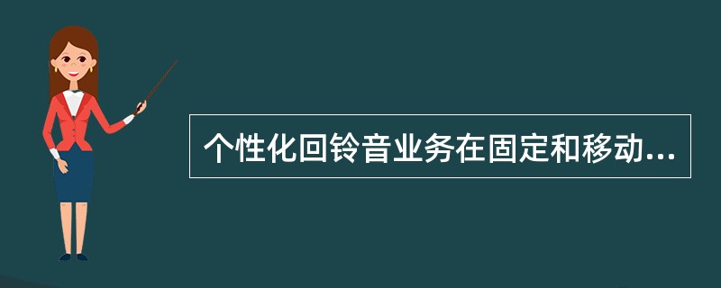 个性化回铃音业务在固定和移动网上均可实现，对于固定电话时，该项业务称为（）。