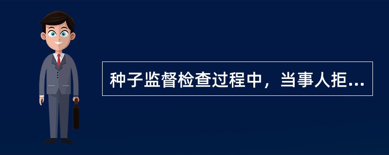 种子监督检查过程中，当事人拒绝、阻挠农业主管部门依法履行职责，需要承担哪些法律责