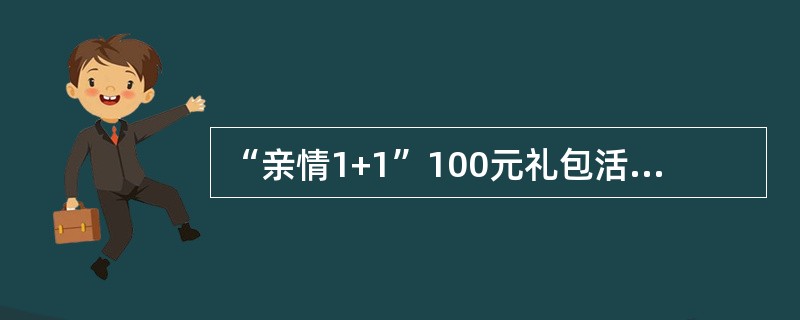 “亲情1+1”100元礼包活动中要求办理统一支付或家庭亲情网。