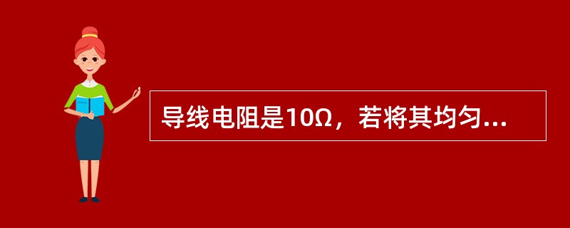 导线电阻是10Ω，若将其均匀拉长一倍，则阻值为（）。