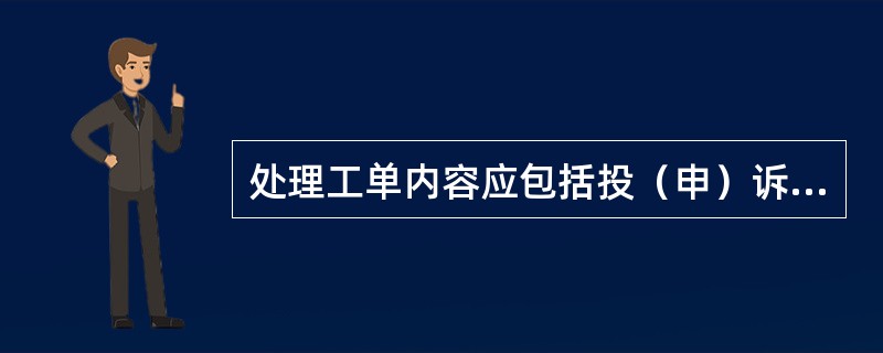 处理工单内容应包括投（申）诉人姓名、联系电话、事项、相关要求、投（申）诉日期，以