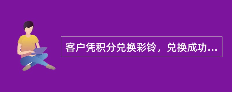 客户凭积分兑换彩铃，兑换成功后何时生效（）。