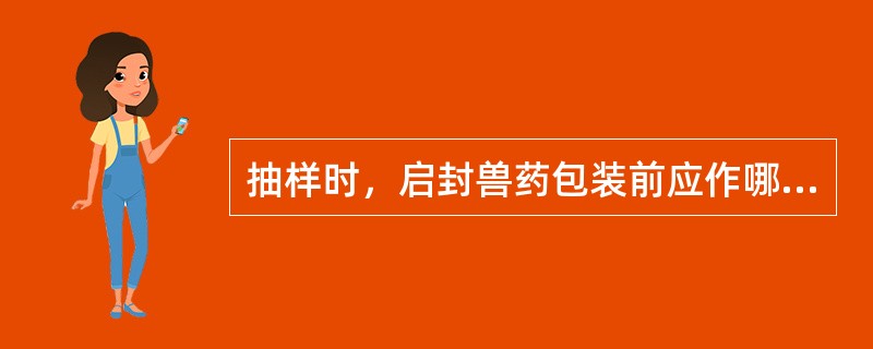 抽样时，启封兽药包装前应作哪些检查，发现异常情况应如何处理？