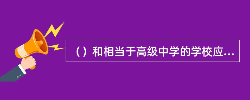 （）和相当于高级中学的学校应当将课堂教学与军事训练相结合，对学生进行国防教育。