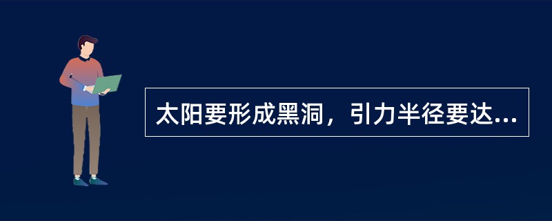 太阳要形成黑洞，引力半径要达到（）公里。