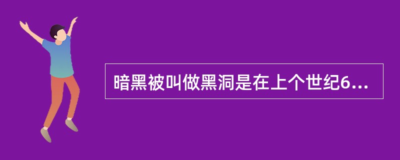 暗黑被叫做黑洞是在上个世纪60年代。