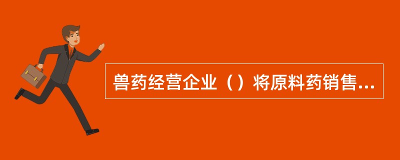 兽药经营企业（）将原料药销售给养殖户。