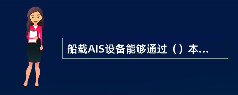 船载AIS设备能够通过（）本船的静态信息、动态信息、航次相关信息和安全相关短消息