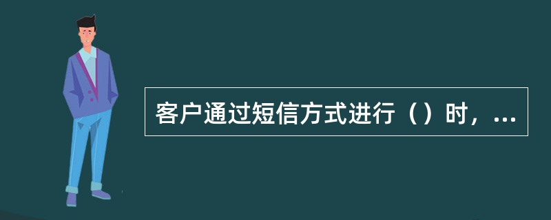 客户通过短信方式进行（）时，必须是本机进行操作。