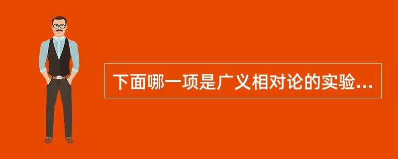 下面哪一项是广义相对论的实验验证？（）