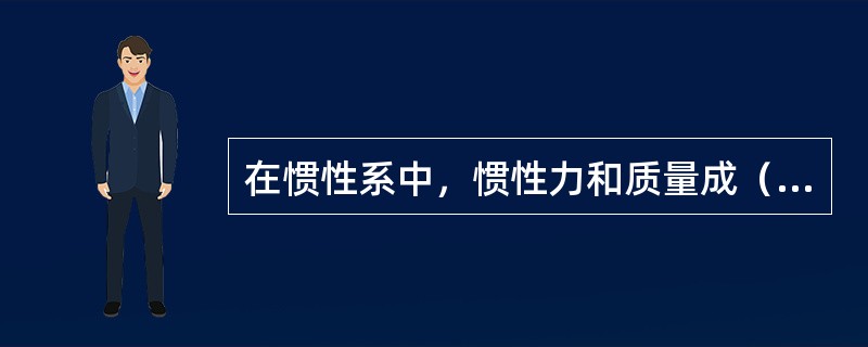 在惯性系中，惯性力和质量成（）。