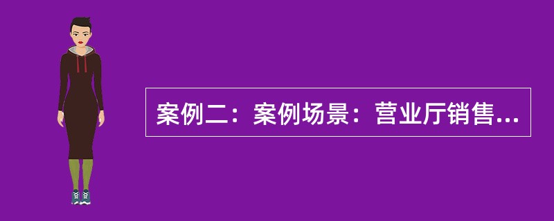 案例二：案例场景：营业厅销售代表正在营业厅巡视，这时，看到一位年轻男士来到了存放