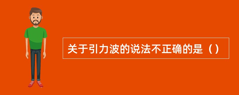 关于引力波的说法不正确的是（）