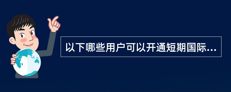 以下哪些用户可以开通短期国际漫游功能？（）