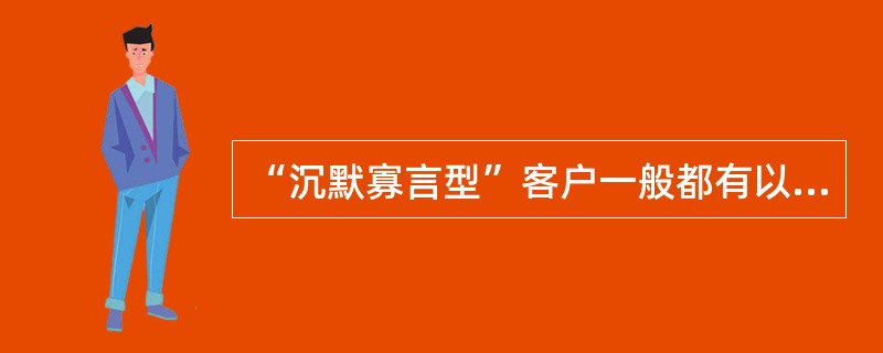 “沉默寡言型”客户一般都有以下哪些特点？（）