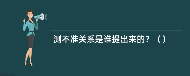 测不准关系是谁提出来的？（）