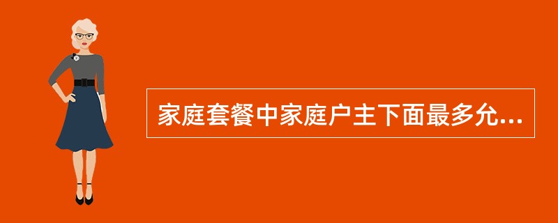 家庭套餐中家庭户主下面最多允许有几个家庭成员（）