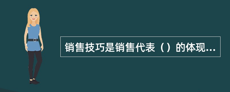 销售技巧是销售代表（）的体现，也是一种工作的技能。做销售是人与人之间（）的过程，