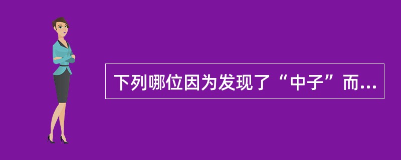 下列哪位因为发现了“中子”而获得诺贝尔奖？（）