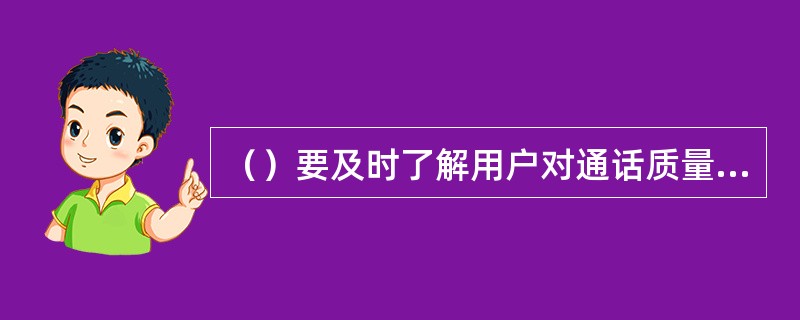 （）要及时了解用户对通话质量方面的各种反映。