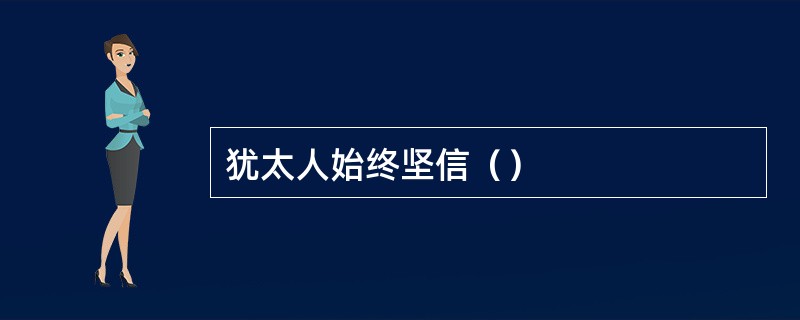 犹太人始终坚信（）