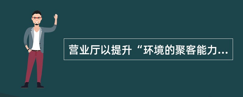 营业厅以提升“环境的聚客能力、人员的销售技能、销售的组织能力”为核心，推广营业厅