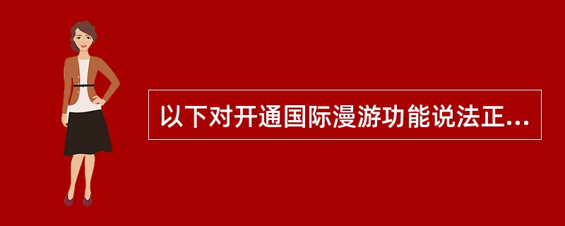 以下对开通国际漫游功能说法正确的是（）。